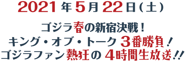 2021年5月22日(土)ゴジラ春の新宿決戦！キング・オブ・トーク3番勝負！ゴジラファン熱狂の4時間生放送！！