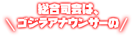 総合司会は、ゴジラアナウンサーの