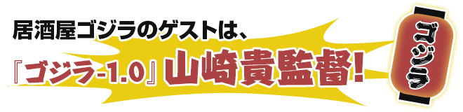 居酒屋ゴジラのゲストは、『ゴジラ-1.0』山崎貴監督！